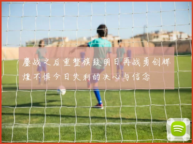 鏖战之后重整旗鼓明日再战勇创辉煌不惧今日失利的决心与信念