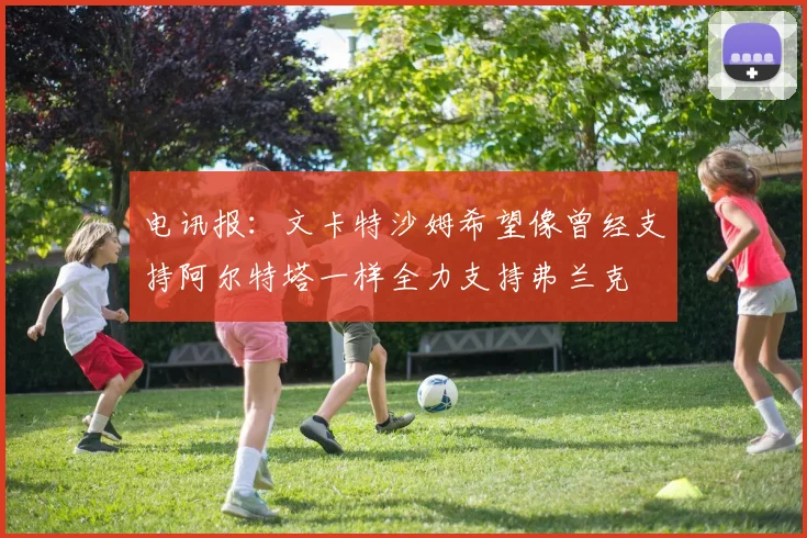 电讯报：文卡特沙姆希望像曾经支持阿尔特塔一样全力支持弗兰克