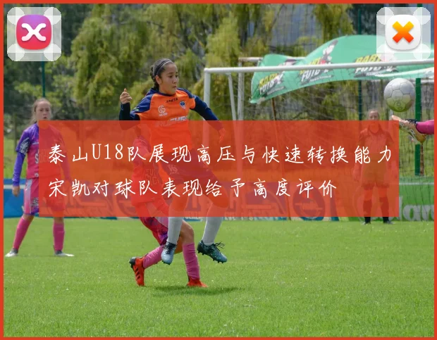 泰山U18队展现高压与快速转换能力宋凯对球队表现给予高度评价