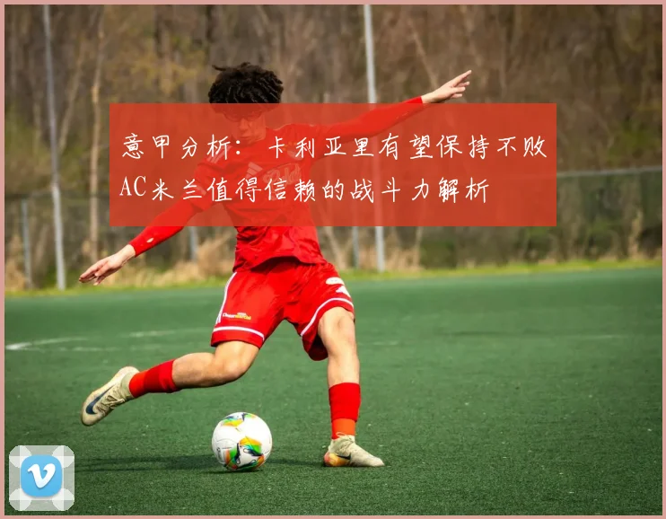 意甲分析：卡利亚里有望保持不败AC米兰值得信赖的战斗力解析