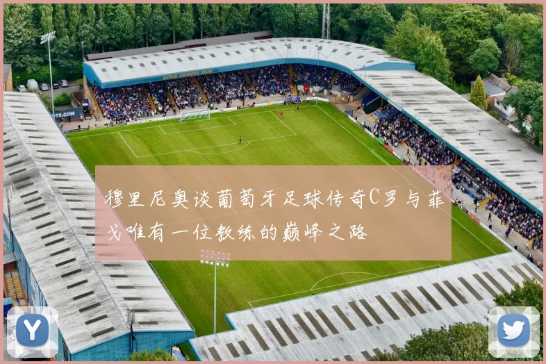 穆里尼奥谈葡萄牙足球传奇C罗与菲戈唯有一位教练的巅峰之路