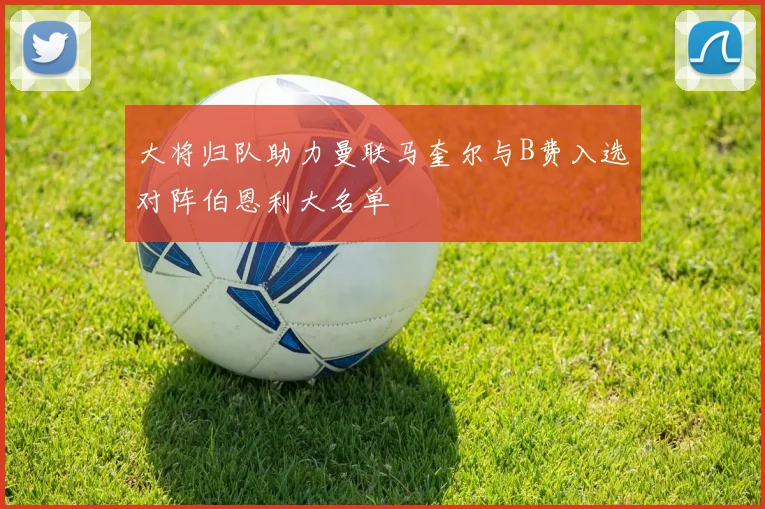 大将归队助力曼联马奎尔与B费入选对阵伯恩利大名单