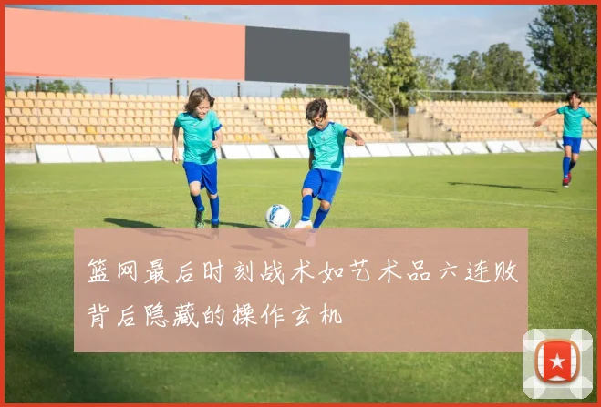 篮网最后时刻战术如艺术品六连败背后隐藏的操作玄机